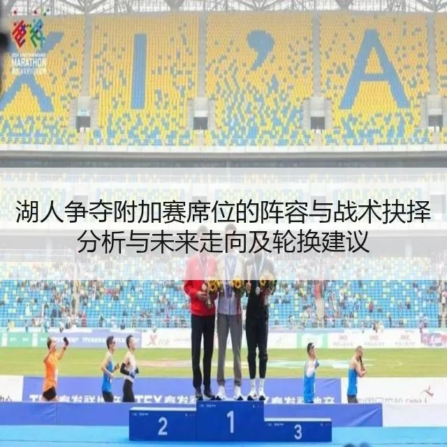 湖人争夺附加赛席位的阵容与战术抉择分析与未来走向及轮换建议